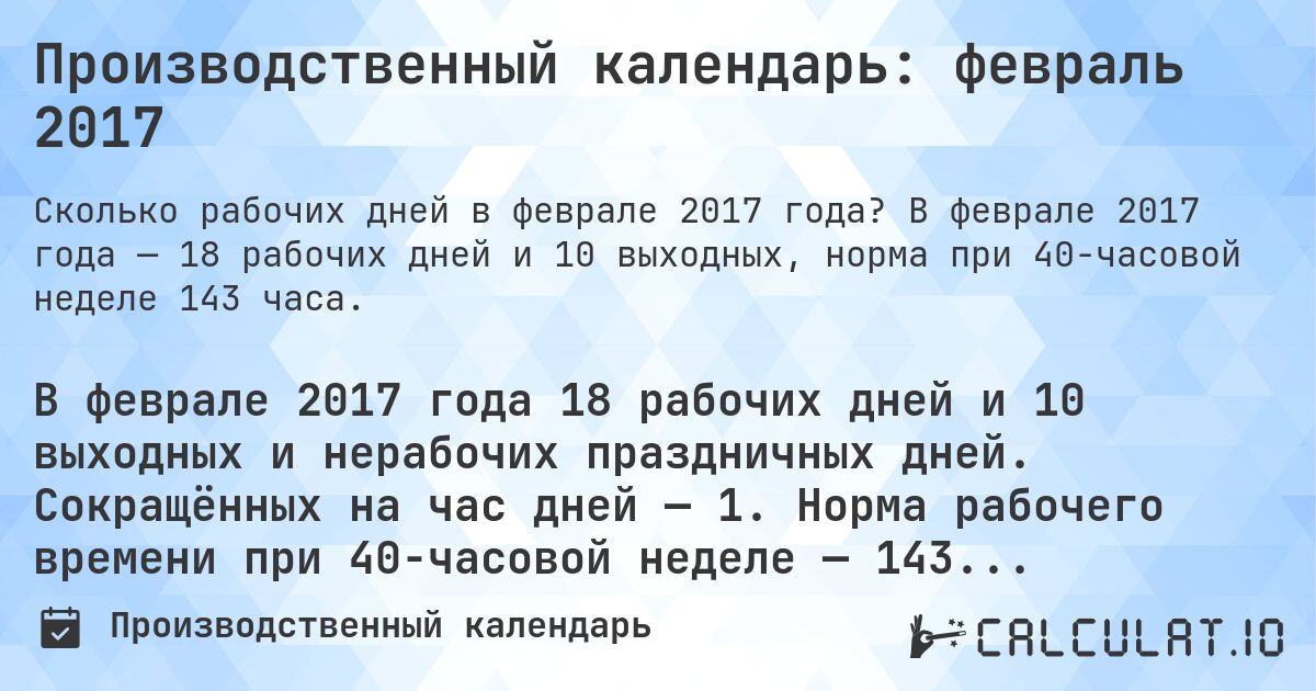 Производственный календарь: февраль 2017. В феврале 2017 года — 18 рабочих дней и 10 выходных, норма при 40-часовой неделе 143 часа.