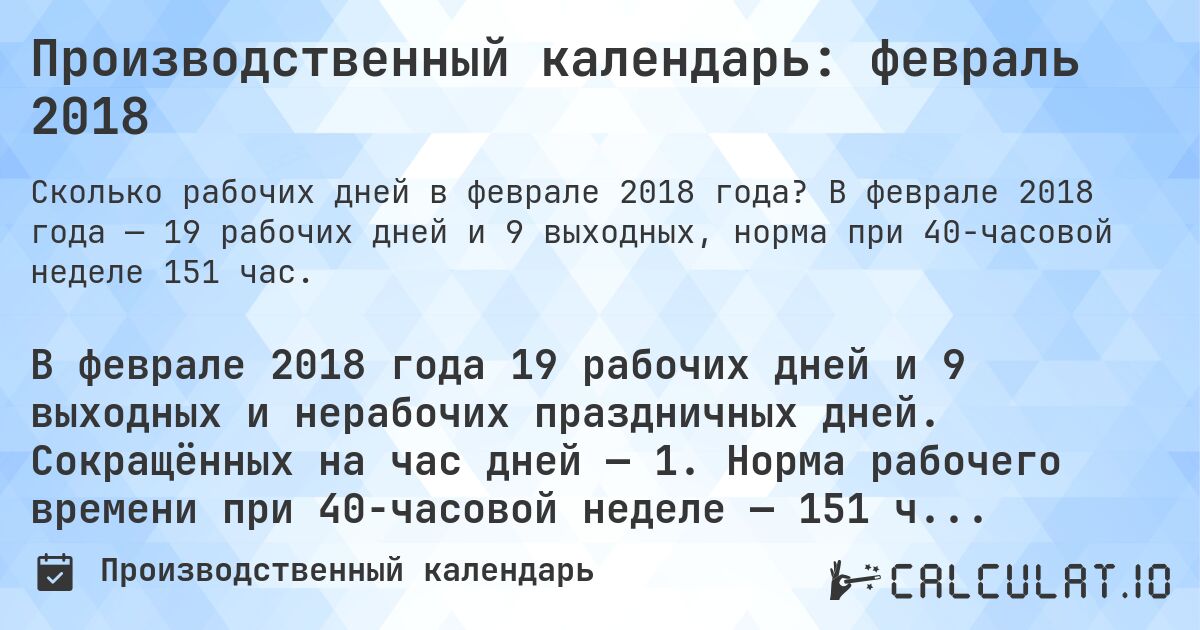 Производственный календарь: февраль 2018. В феврале 2018 года — 19 рабочих дней и 9 выходных, норма при 40-часовой неделе 151 час.