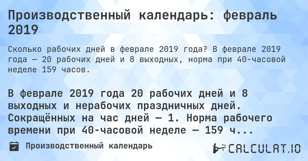 Производственный календарь: февраль 2019. В феврале 2019 года — 20 рабочих дней и 8 выходных, норма при 40-часовой неделе 159 часов.