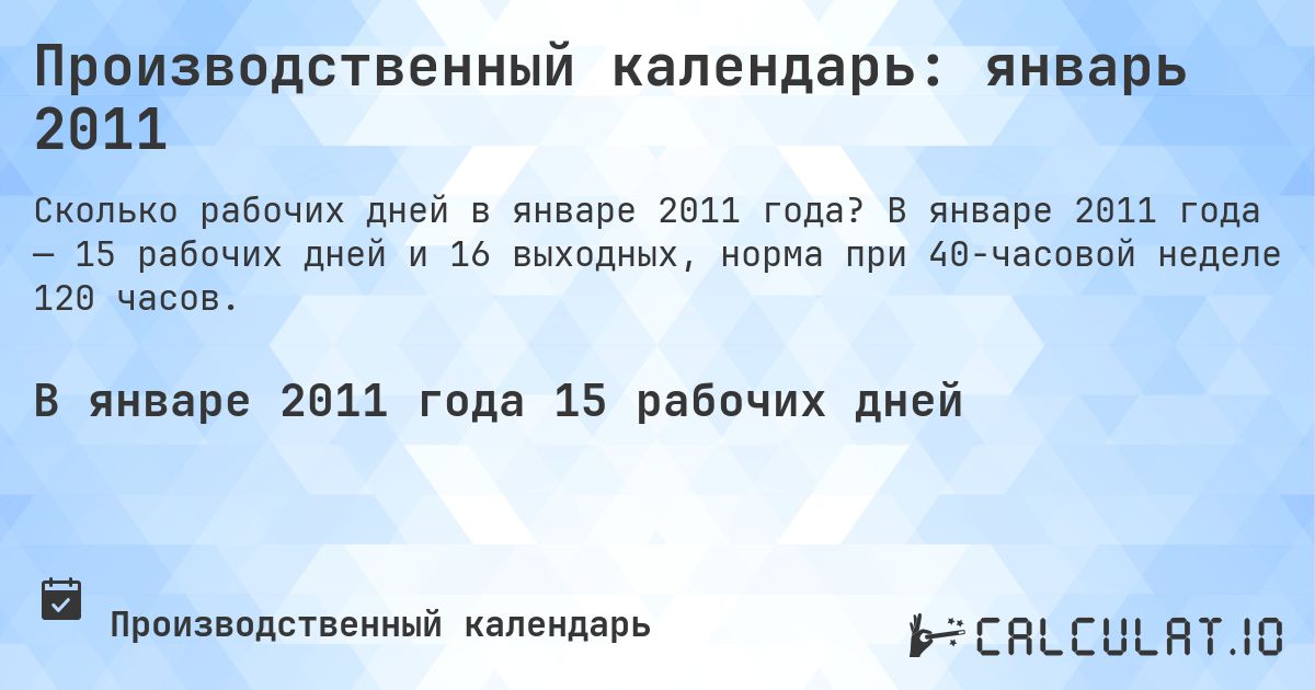 Производственный календарь: январь 2011. В январе 2011 года — 15 рабочих дней и 16 выходных, норма при 40-часовой неделе 120 часов.
