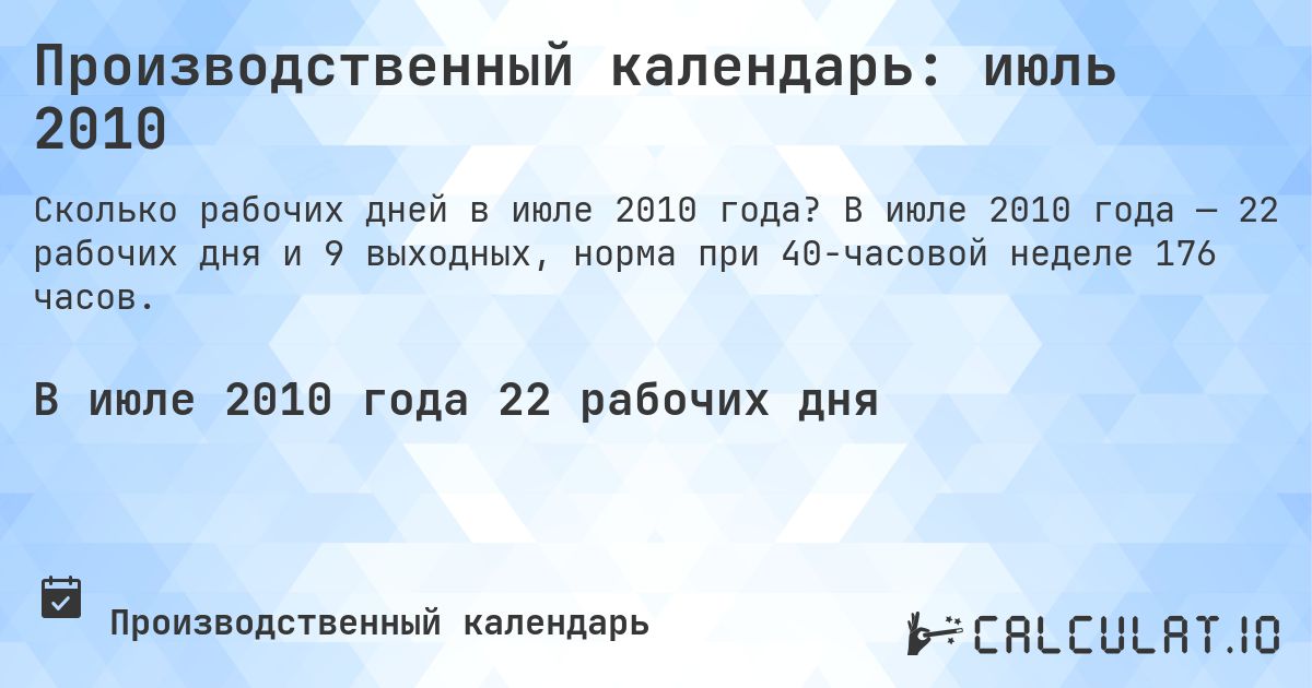 Производственный календарь: июль 2010. В июле 2010 года — 22 рабочих дня и 9 выходных, норма при 40-часовой неделе 176 часов.