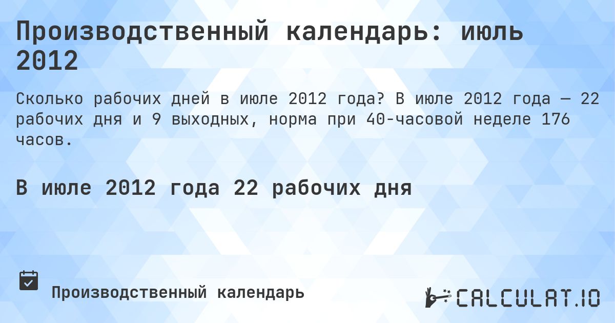 Производственный календарь: июль 2012. В июле 2012 года — 22 рабочих дня и 9 выходных, норма при 40-часовой неделе 176 часов.