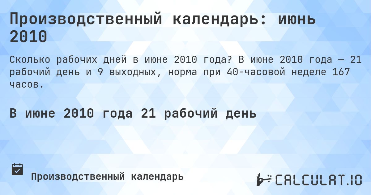 Производственный календарь: июнь 2010. В июне 2010 года — 21 рабочий день и 9 выходных, норма при 40-часовой неделе 167 часов.