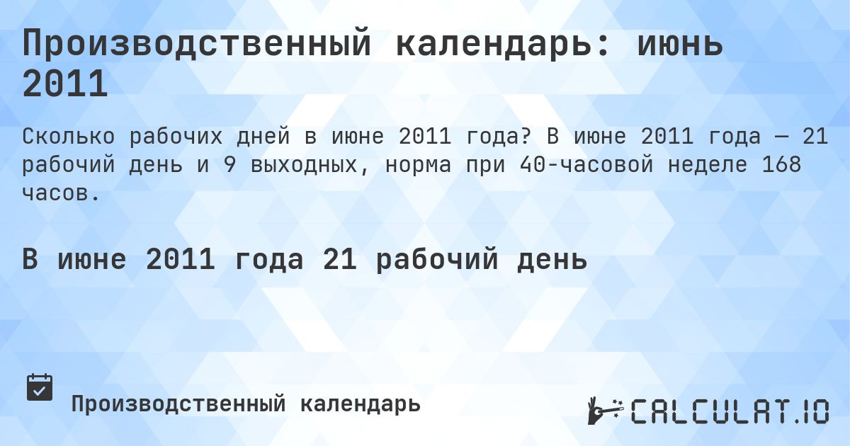 Производственный календарь: июнь 2011. В июне 2011 года — 21 рабочий день и 9 выходных, норма при 40-часовой неделе 168 часов.