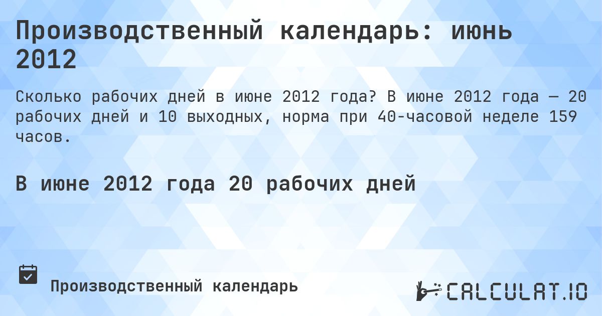 Производственный календарь: июнь 2012. В июне 2012 года — 20 рабочих дней и 10 выходных, норма при 40-часовой неделе 159 часов.