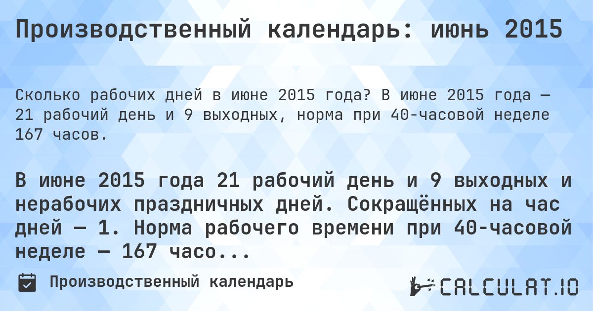 Производственный календарь: июнь 2015. В июне 2015 года — 21 рабочий день и 9 выходных, норма при 40-часовой неделе 167 часов.