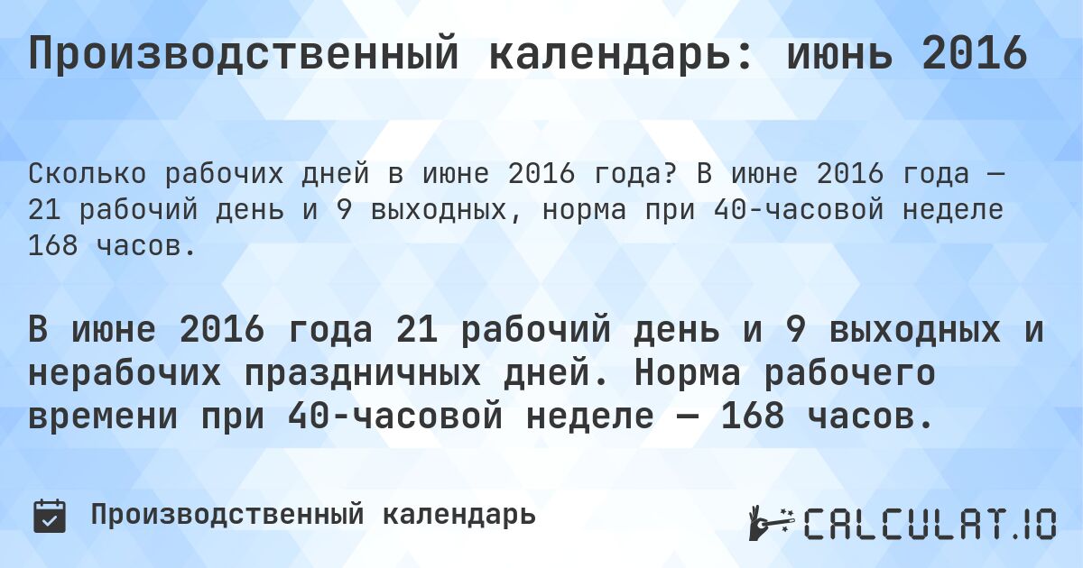 Производственный календарь: июнь 2016. В июне 2016 года — 21 рабочий день и 9 выходных, норма при 40-часовой неделе 168 часов.