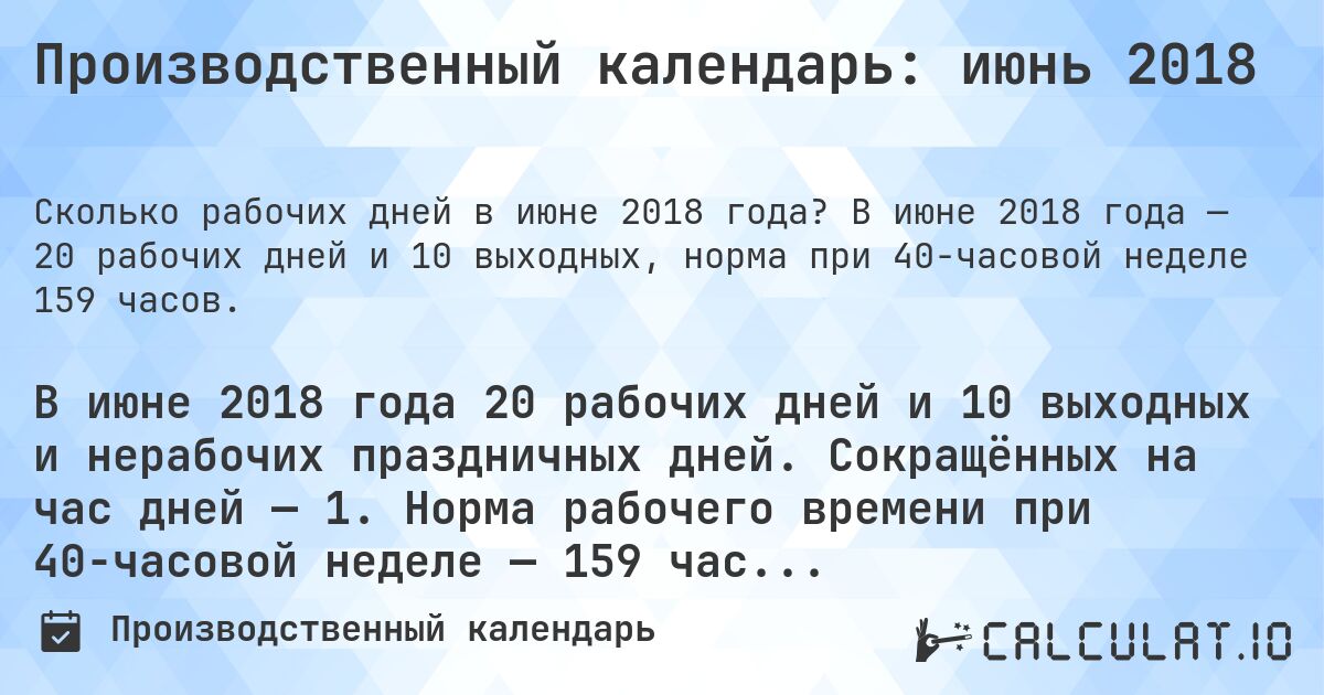 Производственный календарь: июнь 2018. В июне 2018 года — 20 рабочих дней и 10 выходных, норма при 40-часовой неделе 159 часов.