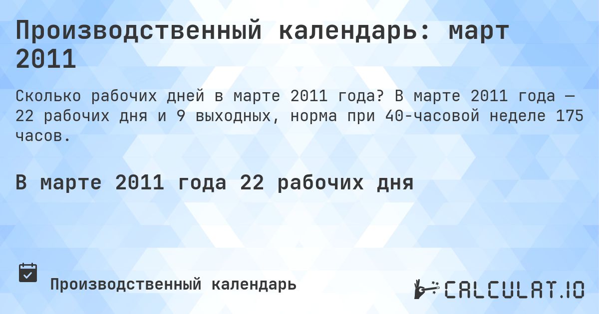 Производственный календарь: март 2011. В марте 2011 года — 22 рабочих дня и 9 выходных, норма при 40-часовой неделе 175 часов.