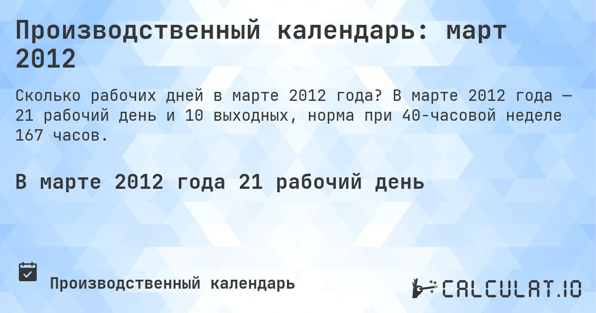 Производственный календарь: март 2012. В марте 2012 года — 21 рабочий день и 10 выходных, норма при 40-часовой неделе 167 часов.