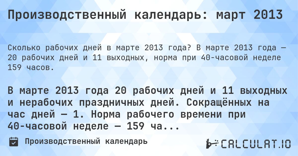 Производственный календарь: март 2013. В марте 2013 года — 20 рабочих дней и 11 выходных, норма при 40-часовой неделе 159 часов.