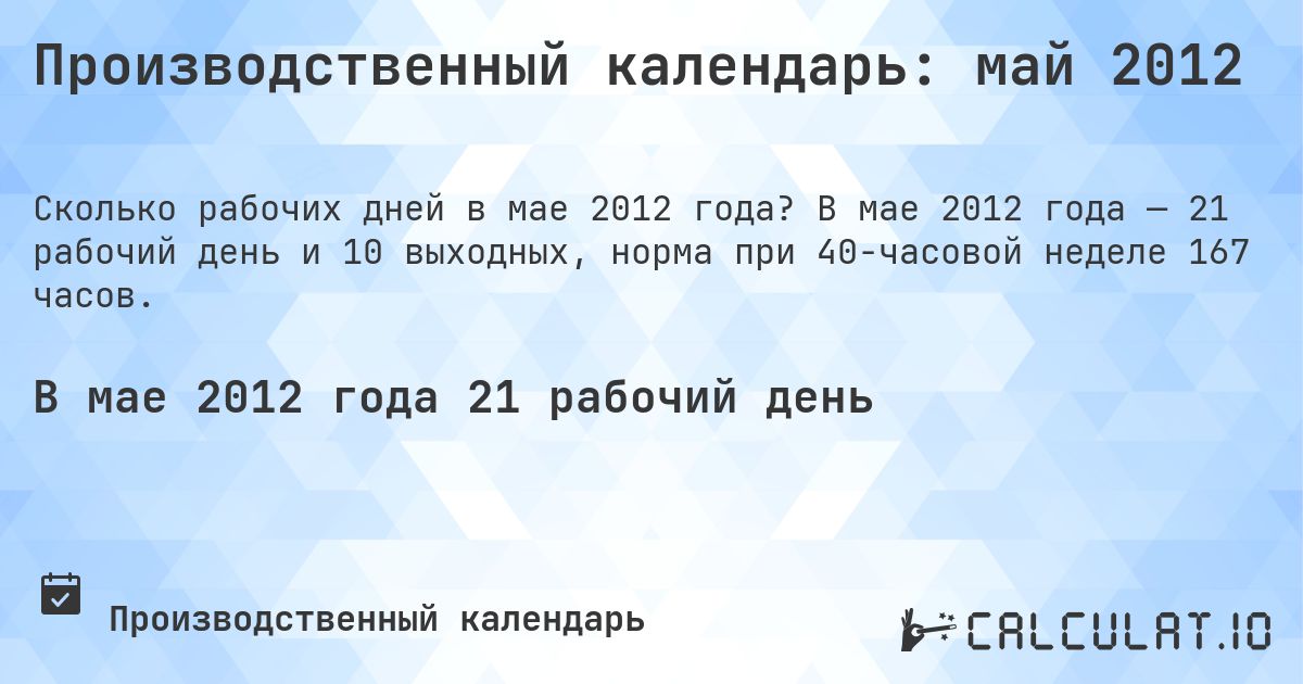 Производственный календарь: май 2012. В мае 2012 года — 21 рабочий день и 10 выходных, норма при 40-часовой неделе 167 часов.