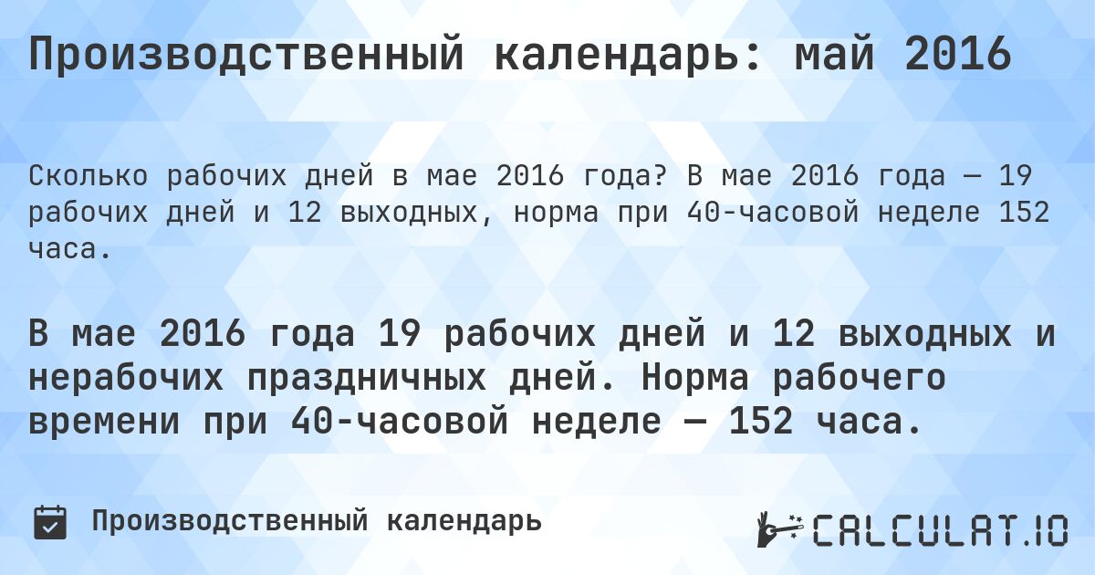 Производственный календарь: май 2016. В мае 2016 года — 19 рабочих дней и 12 выходных, норма при 40-часовой неделе 152 часа.