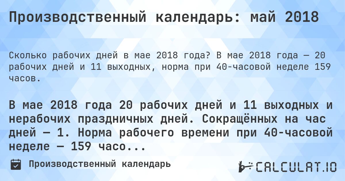 Производственный календарь: май 2018. В мае 2018 года — 20 рабочих дней и 11 выходных, норма при 40-часовой неделе 159 часов.