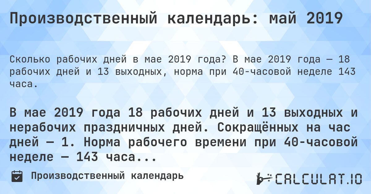 Производственный календарь: май 2019. В мае 2019 года — 18 рабочих дней и 13 выходных, норма при 40-часовой неделе 143 часа.
