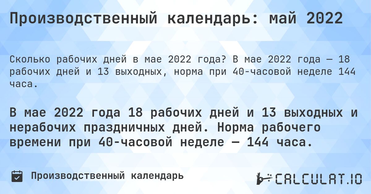 Производственный календарь: май 2022. В мае 2022 года — 18 рабочих дней и 13 выходных, норма при 40-часовой неделе 144 часа.