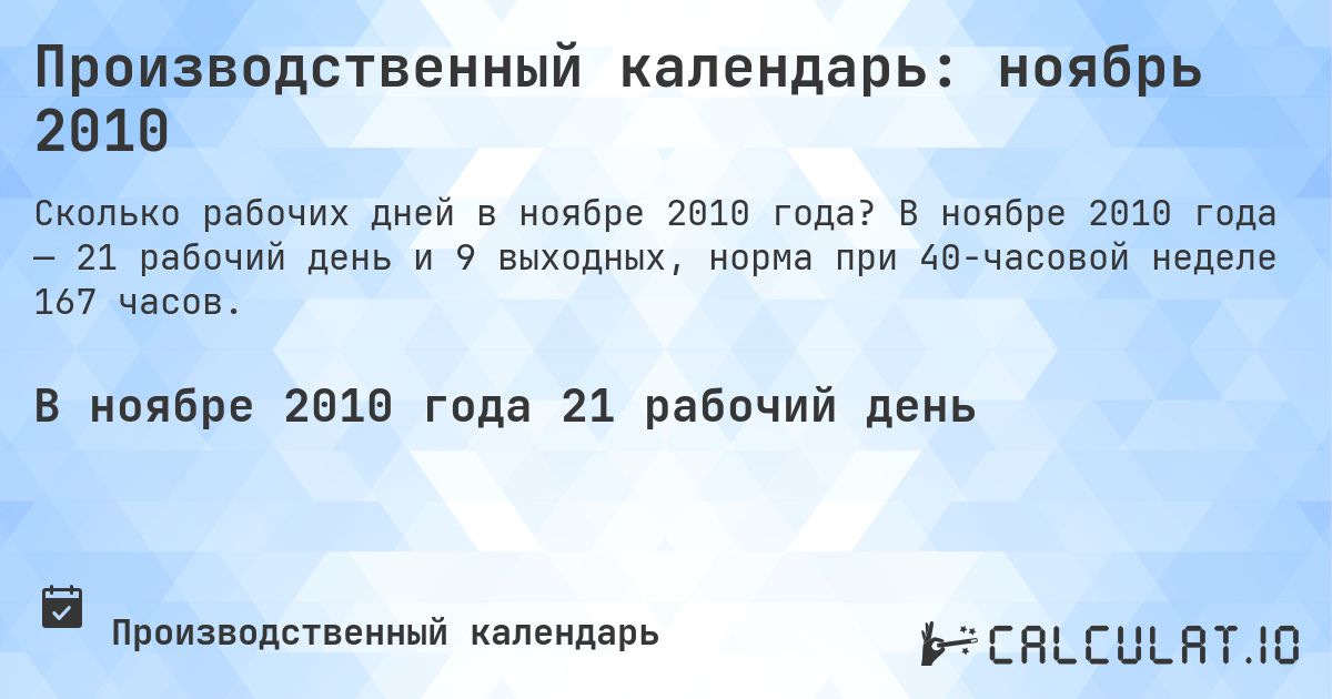 Производственный календарь: ноябрь 2010. В ноябре 2010 года — 21 рабочий день и 9 выходных, норма при 40-часовой неделе 167 часов.