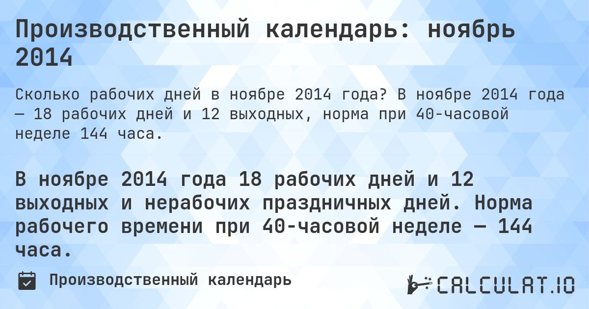 Производственный календарь: ноябрь 2014. В ноябре 2014 года — 18 рабочих дней и 12 выходных, норма при 40-часовой неделе 144 часа.