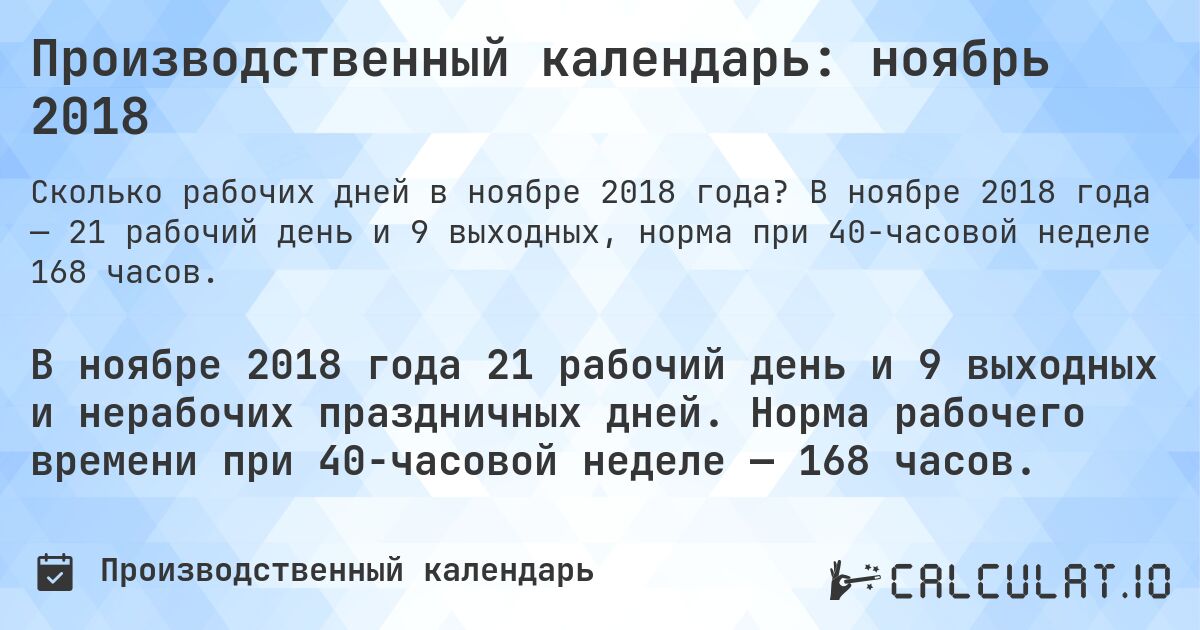 Производственный календарь: ноябрь 2018. В ноябре 2018 года — 21 рабочий день и 9 выходных, норма при 40-часовой неделе 168 часов.