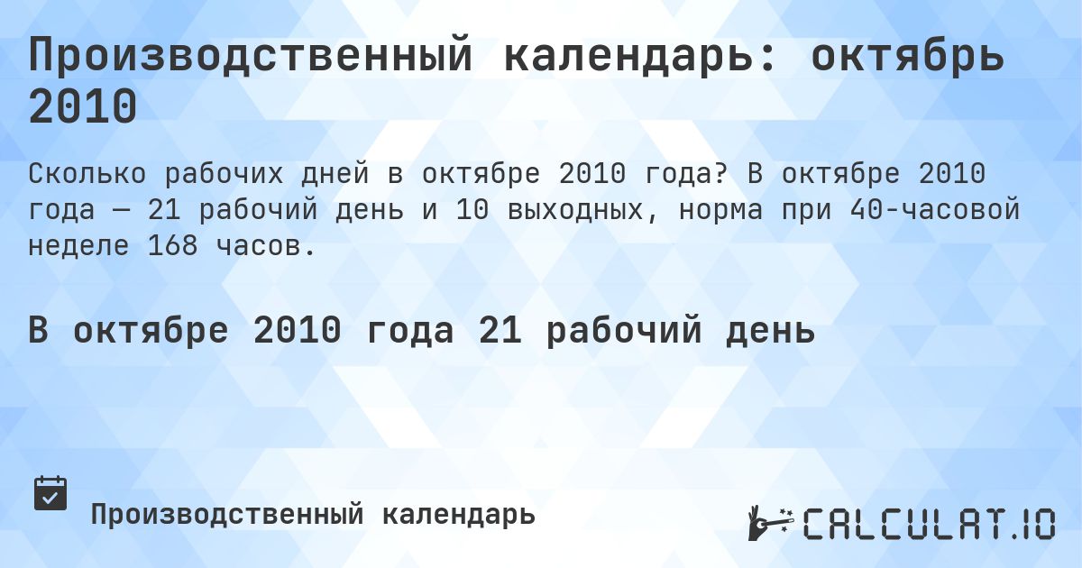 Производственный календарь: октябрь 2010. В октябре 2010 года — 21 рабочий день и 10 выходных, норма при 40-часовой неделе 168 часов.