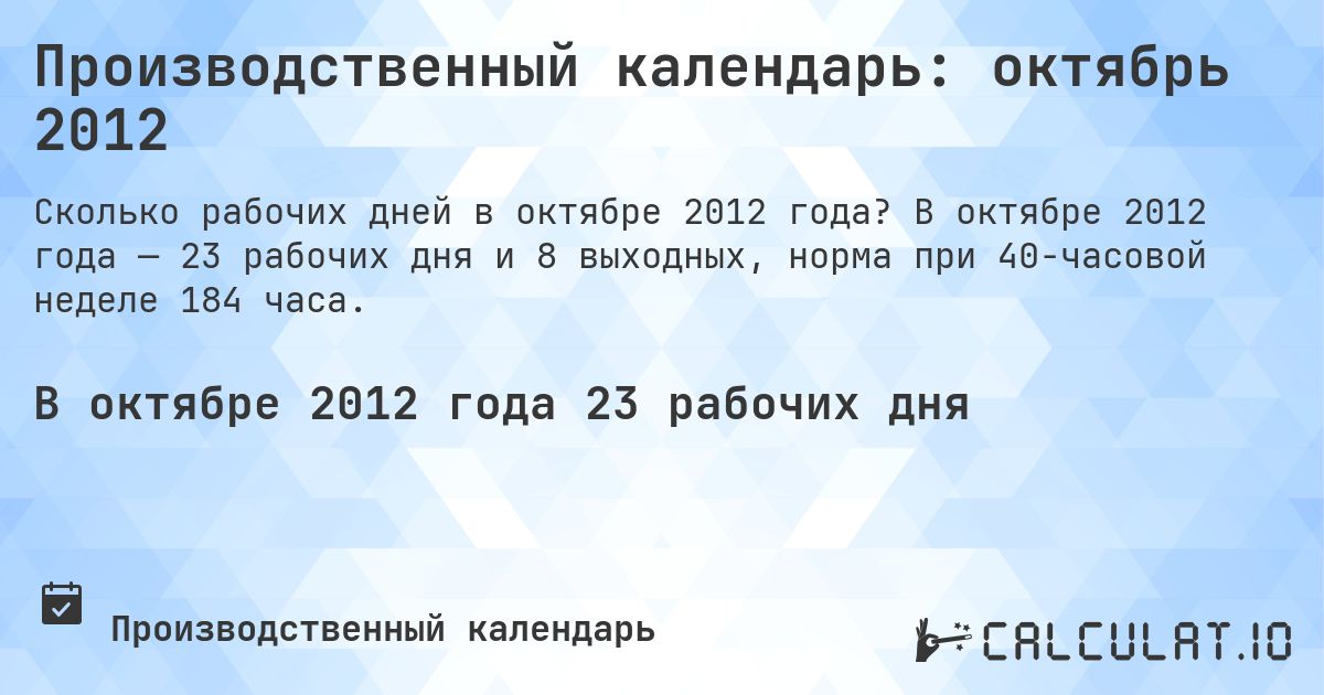 Производственный календарь: октябрь 2012. В октябре 2012 года — 23 рабочих дня и 8 выходных, норма при 40-часовой неделе 184 часа.