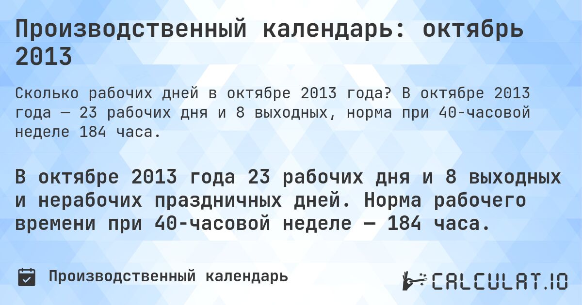 Производственный календарь: октябрь 2013. В октябре 2013 года — 23 рабочих дня и 8 выходных, норма при 40-часовой неделе 184 часа.