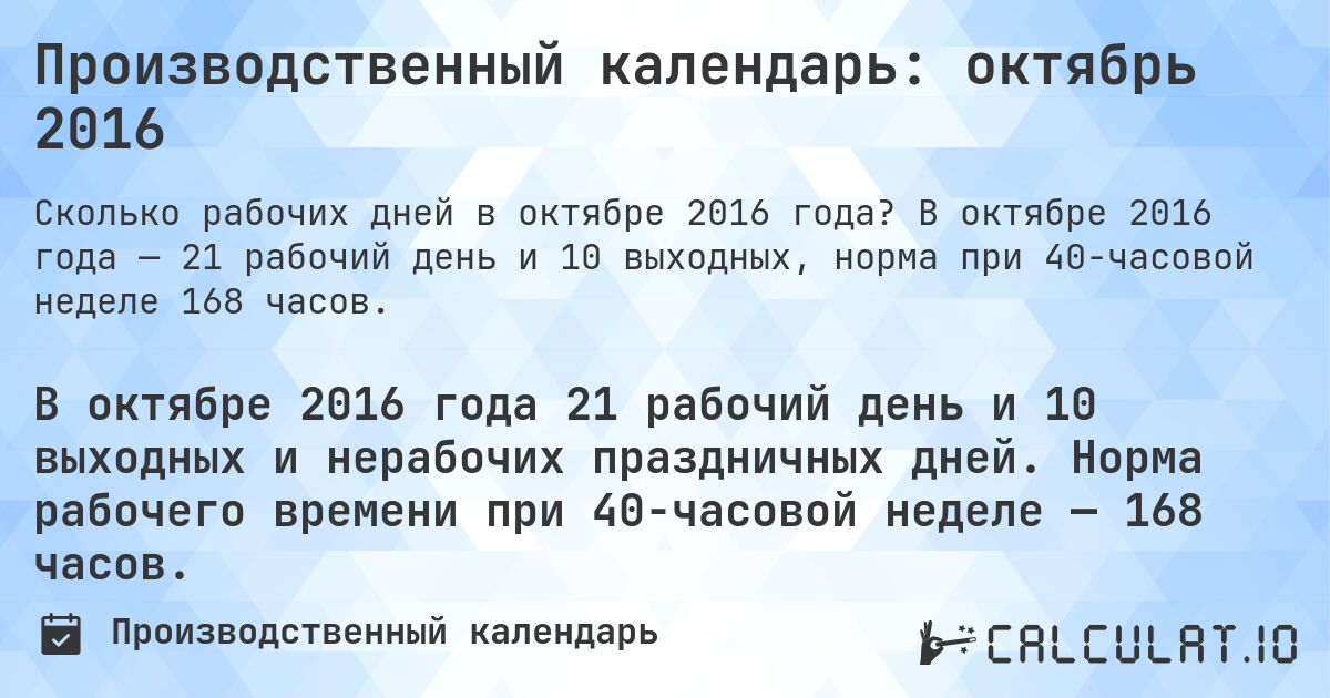 Производственный календарь: октябрь 2016. В октябре 2016 года — 21 рабочий день и 10 выходных, норма при 40-часовой неделе 168 часов.