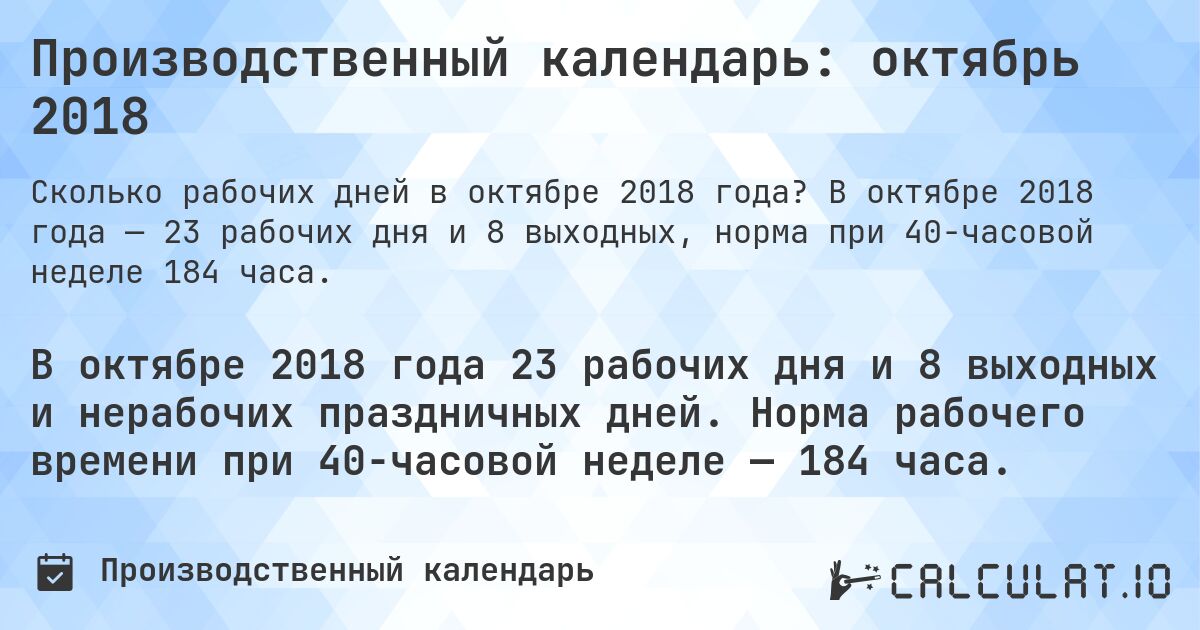 Производственный календарь: октябрь 2018. В октябре 2018 года — 23 рабочих дня и 8 выходных, норма при 40-часовой неделе 184 часа.