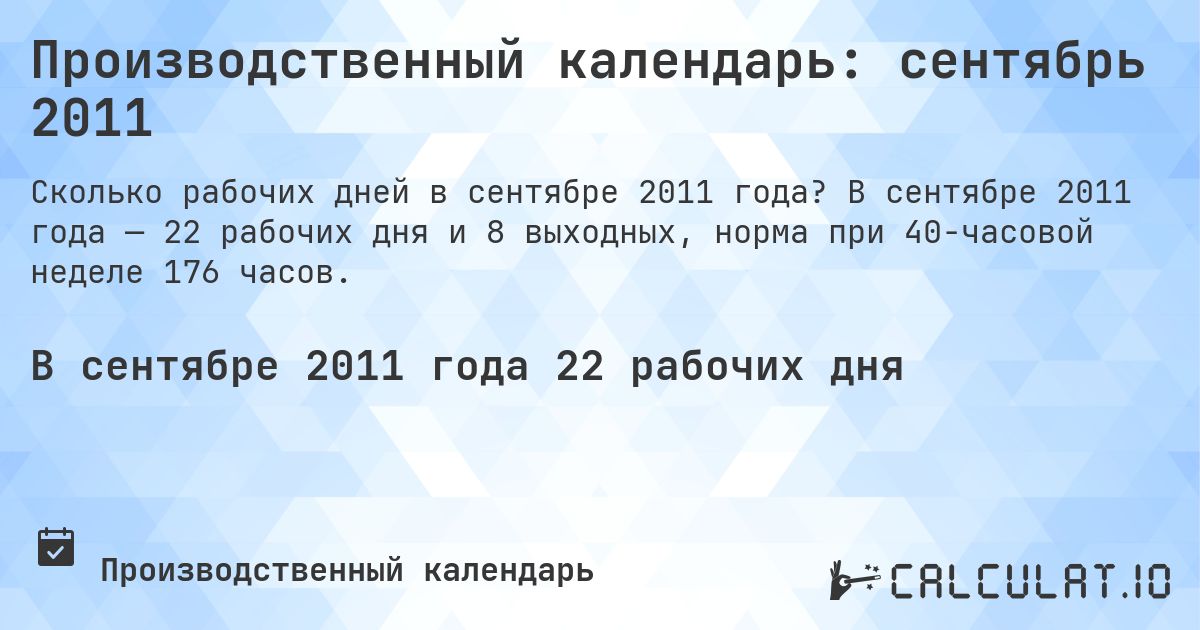 Производственный календарь: сентябрь 2011. В сентябре 2011 года — 22 рабочих дня и 8 выходных, норма при 40-часовой неделе 176 часов.
