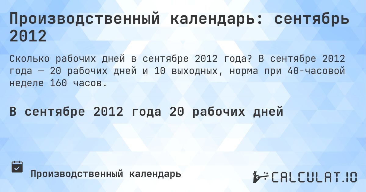 Производственный календарь: сентябрь 2012. В сентябре 2012 года — 20 рабочих дней и 10 выходных, норма при 40-часовой неделе 160 часов.