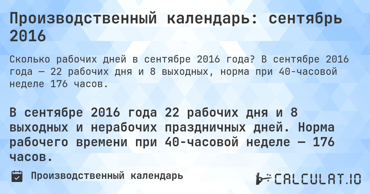 Производственный календарь: сентябрь 2016. В сентябре 2016 года — 22 рабочих дня и 8 выходных, норма при 40-часовой неделе 176 часов.