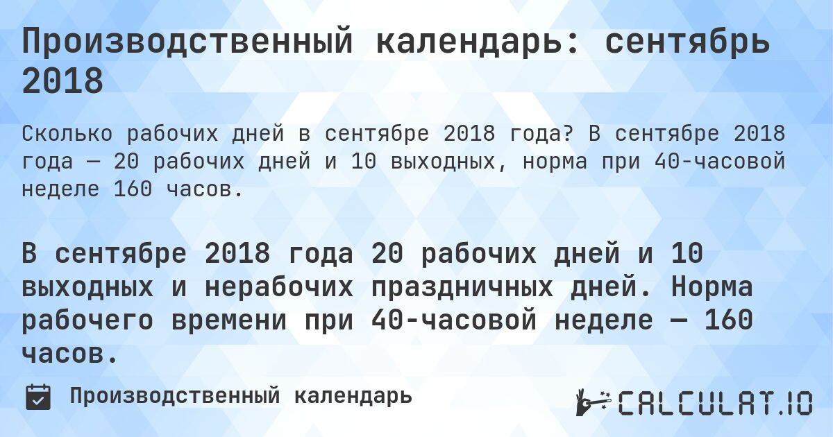 Производственный календарь: сентябрь 2018. В сентябре 2018 года — 20 рабочих дней и 10 выходных, норма при 40-часовой неделе 160 часов.