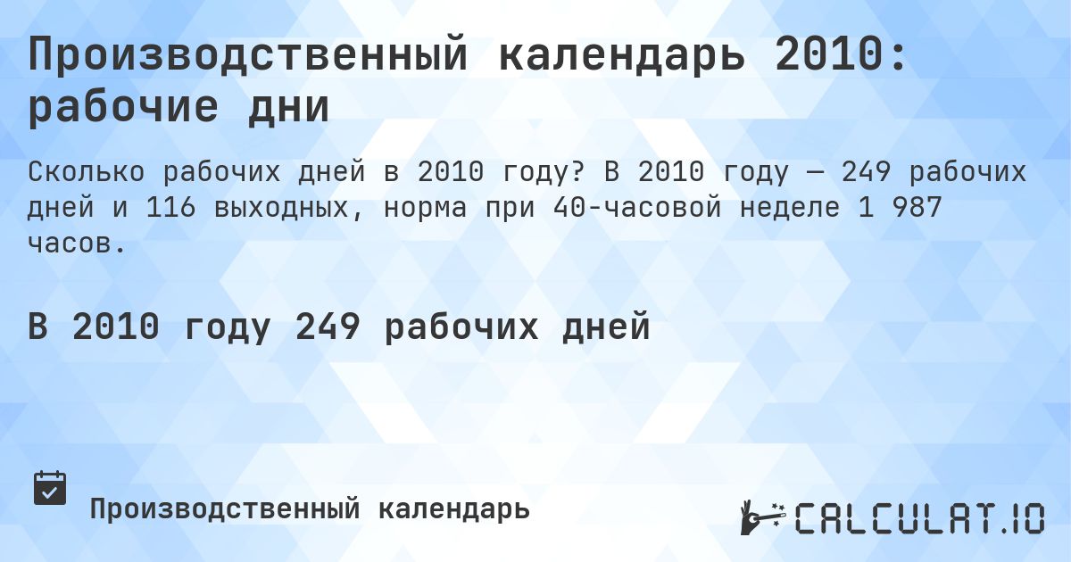 Производственный календарь 2010: рабочие дни. В 2010 году — 249 рабочих дней и 116 выходных, норма при 40-часовой неделе 1 987 часов.