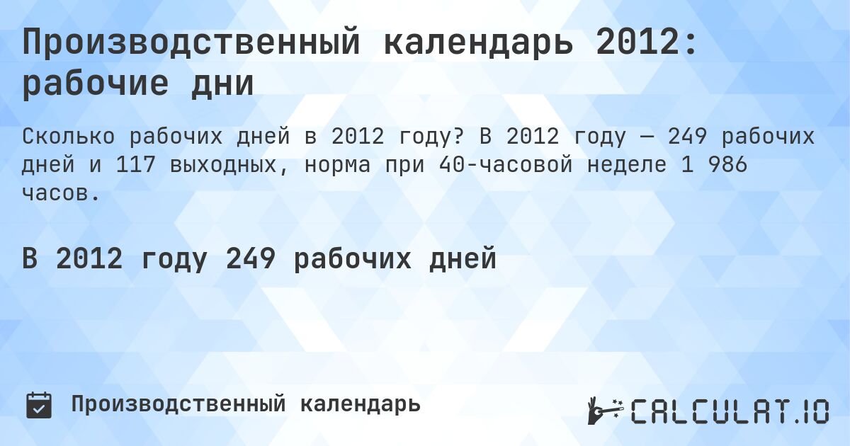Производственный календарь 2012: рабочие дни. В 2012 году — 249 рабочих дней и 117 выходных, норма при 40-часовой неделе 1 986 часов.