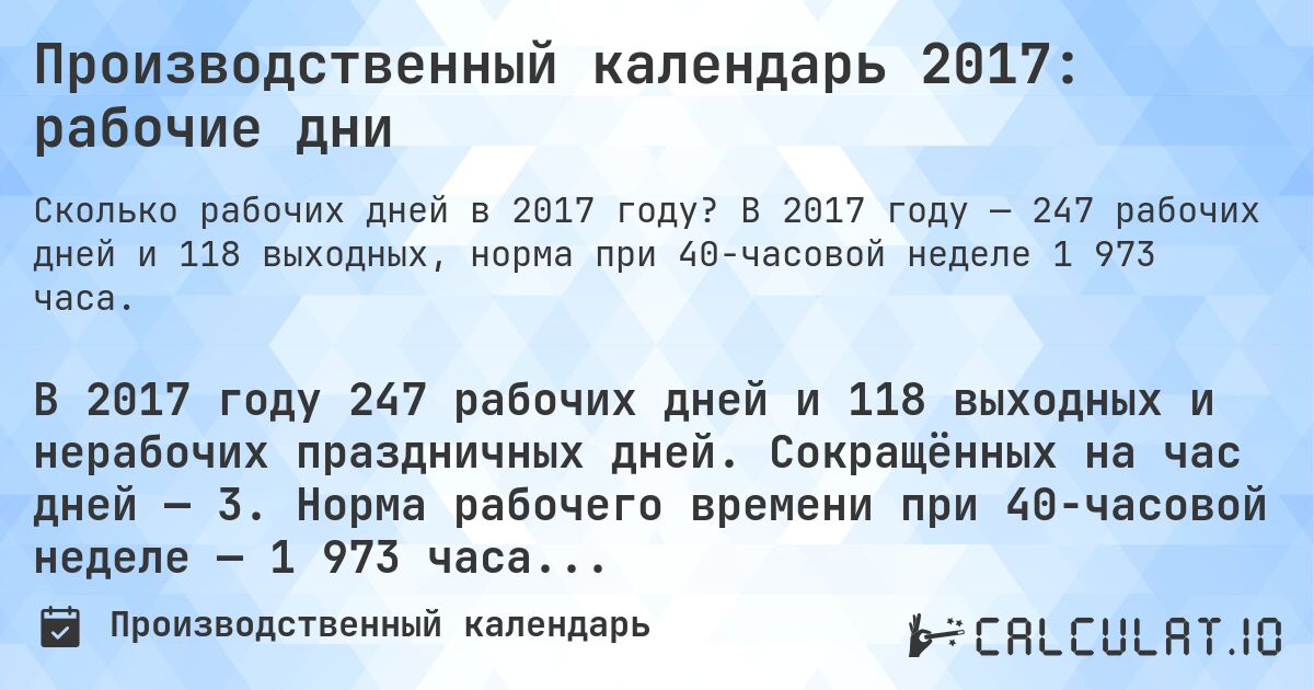 Производственный календарь 2017: рабочие дни. В 2017 году — 247 рабочих дней и 118 выходных, норма при 40-часовой неделе 1 973 часа.