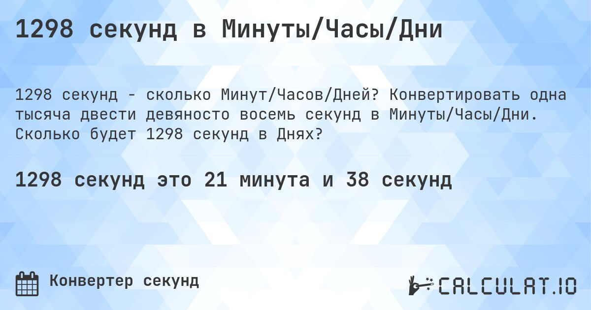 1298 секунд в Минуты/Часы/Дни. Конвертировать одна тысяча двести девяносто восемь секунд в Минуты/Часы/Дни. Сколько будет 1298 секунд в Днях?