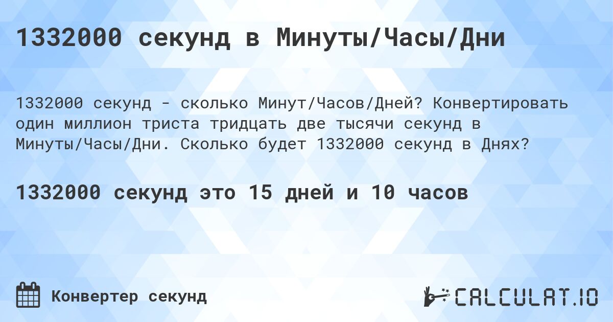 1332000 секунд в Минуты/Часы/Дни. Конвертировать один миллион триста тридцать две тысячи секунд в Минуты/Часы/Дни. Сколько будет 1332000 секунд в Днях?