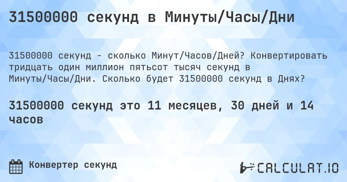 31500000 секунд в Минуты/Часы/Дни. Конвертировать тридцать один миллион пятьсот тысяч секунд в Минуты/Часы/Дни. Сколько будет 31500000 секунд в Днях?