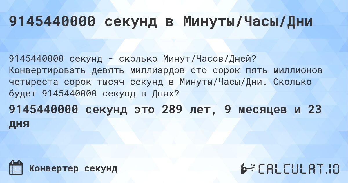 9145440000 секунд в Минуты/Часы/Дни. Конвертировать девять миллиардов сто сорок пять миллионов четыреста сорок тысяч секунд в Минуты/Часы/Дни. Сколько будет 9145440000 секунд в Днях?