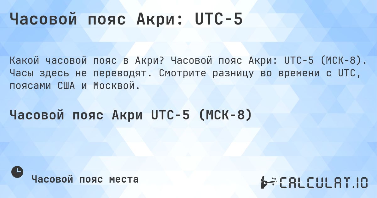 Часовой пояс Акри: UTC−5. Часовой пояс Акри: UTC−5 (МСК−8). Часы здесь не переводят. Смотрите разницу во времени с UTC, поясами США и Москвой.