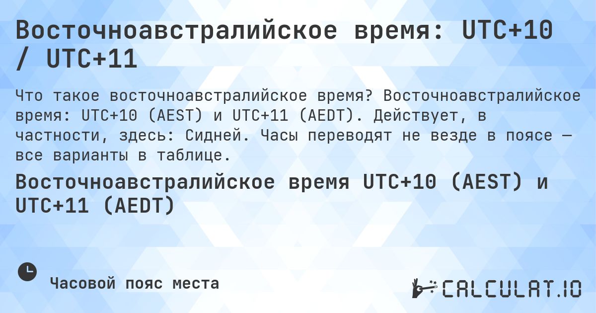Восточноавстралийское время: UTC+10 / UTC+11. Восточноавстралийское время: UTC+10 (AEST) и UTC+11 (AEDT). Действует, в частности, здесь: Сидней. Часы переводят не везде в поясе — все варианты в таблице.