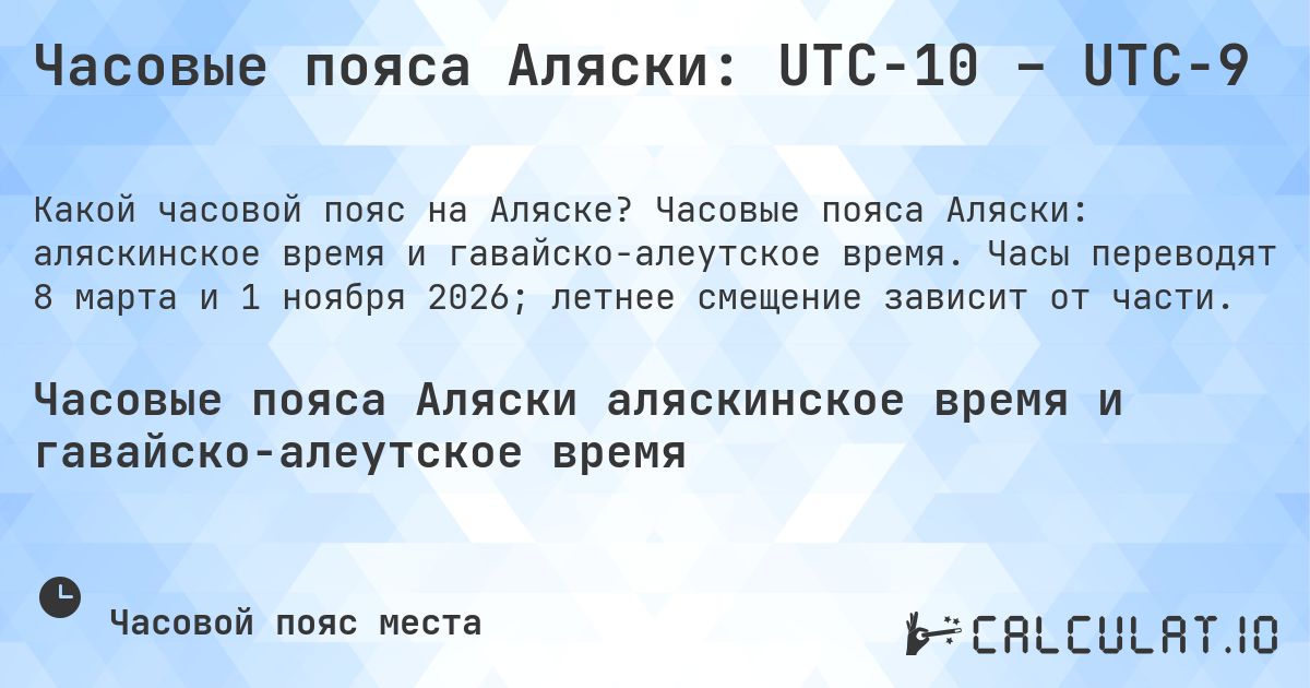 Часовые пояса Аляски: UTC−10 – UTC−9. Часовые пояса Аляски: аляскинское время и гавайско-алеутское время. Часы переводят 8 марта и 1 ноября 2026; летнее смещение зависит от части.