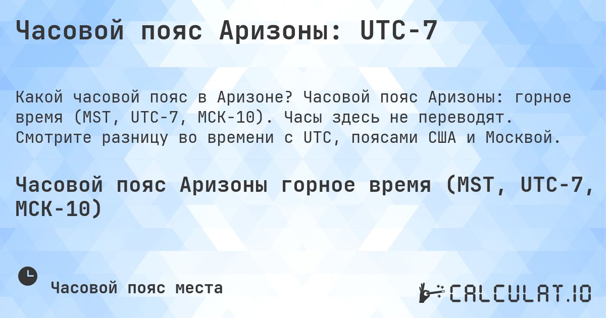 Часовой пояс Аризоны: UTC−7. Часовой пояс Аризоны: горное время (MST, UTC−7, МСК−10). Часы здесь не переводят. Смотрите разницу во времени с UTC, поясами США и Москвой.