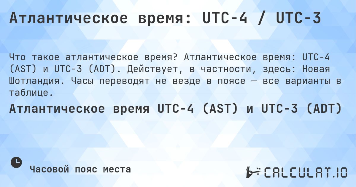 Атлантическое время: UTC−4 / UTC−3. Атлантическое время: UTC−4 (AST) и UTC−3 (ADT). Действует, в частности, здесь: Новая Шотландия. Часы переводят не везде в поясе — все варианты в таблице.