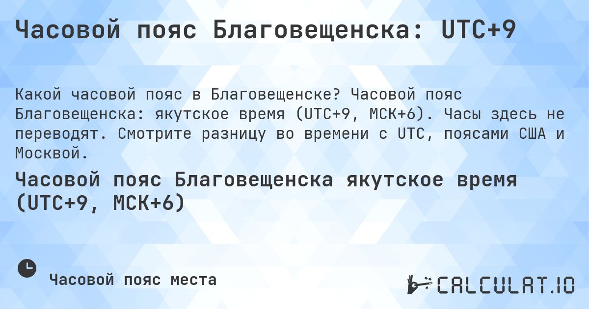 Часовой пояс Благовещенска: UTC+9. Часовой пояс Благовещенска: якутское время (UTC+9, МСК+6). Часы здесь не переводят. Смотрите разницу во времени с UTC, поясами США и Москвой.