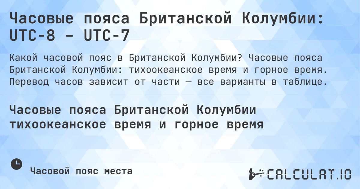 Часовые пояса Британской Колумбии: UTC−8 – UTC−7. Часовые пояса Британской Колумбии: тихоокеанское время и горное время. Перевод часов зависит от части — все варианты в таблице.