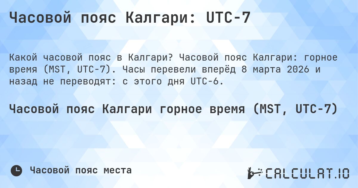 Часовой пояс Калгари: UTC−7. Часовой пояс Калгари: горное время (MST, UTC−7). Часы перевели вперёд 8 марта 2026 и назад не переводят: с этого дня UTC−6.