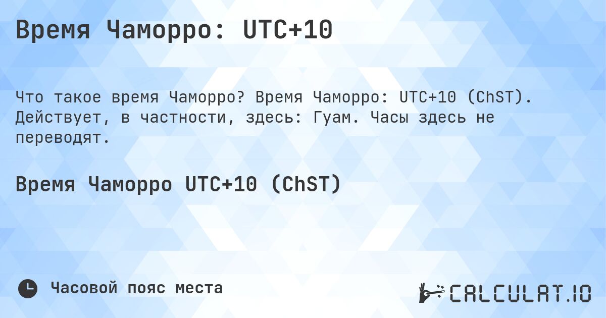 Время Чаморро: UTC+10. Время Чаморро: UTC+10 (ChST). Действует, в частности, здесь: Гуам. Часы здесь не переводят.