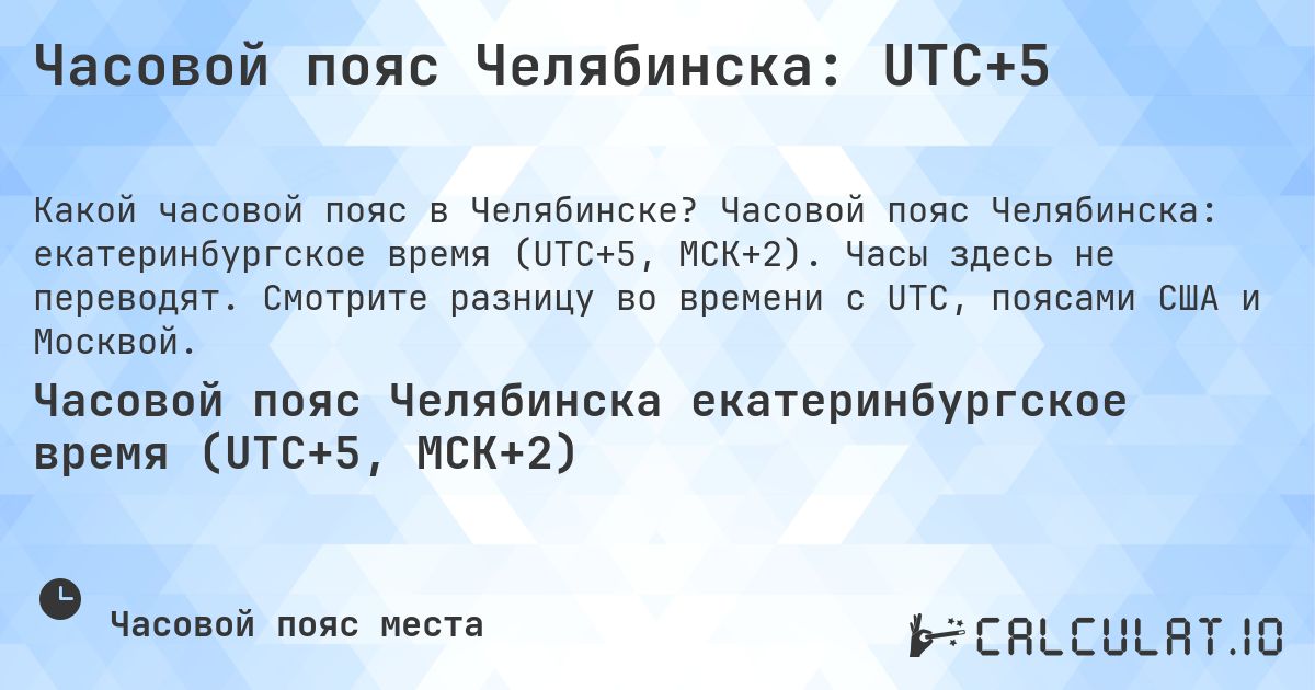 Часовой пояс Челябинска: UTC+5. Часовой пояс Челябинска: екатеринбургское время (UTC+5, МСК+2). Часы здесь не переводят. Смотрите разницу во времени с UTC, поясами США и Москвой.