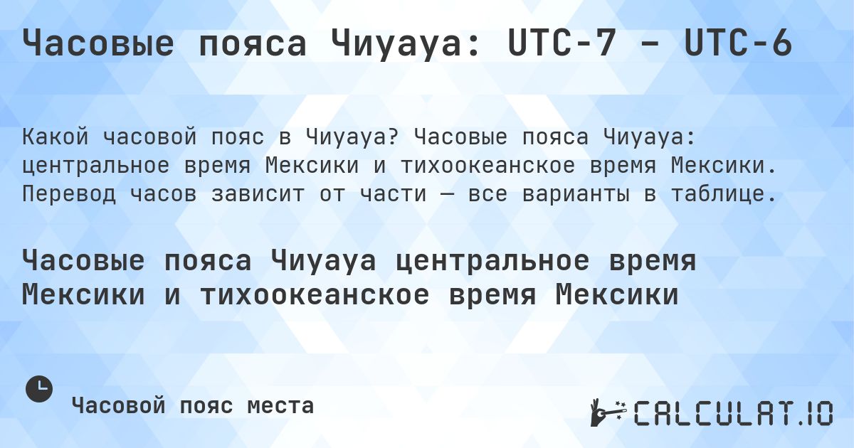 Часовые пояса Чиуауа: UTC−7 – UTC−6. Часовые пояса Чиуауа: центральное время Мексики и тихоокеанское время Мексики. Перевод часов зависит от части — все варианты в таблице.